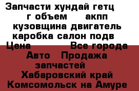 Запчасти хундай гетц 2010г объем 1.6 акпп кузовщина двигатель каробка салон подв › Цена ­ 1 000 - Все города Авто » Продажа запчастей   . Хабаровский край,Комсомольск-на-Амуре г.